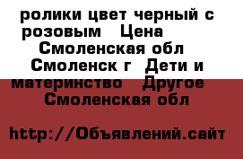 ролики цвет черный с розовым › Цена ­ 300 - Смоленская обл., Смоленск г. Дети и материнство » Другое   . Смоленская обл.